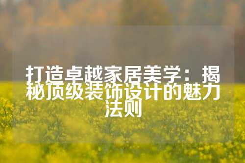打造卓越家居美学：揭秘顶级装饰设计的魅力法则