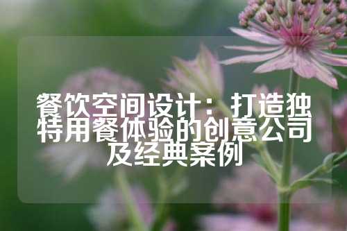 餐饮空间设计：打造独特用餐体验的创意公司及经典案例