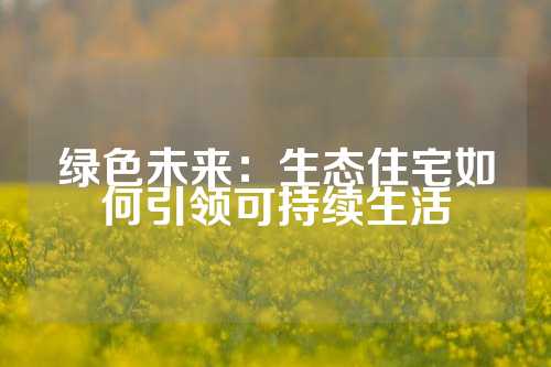 绿色未来：生态住宅如何引领可持续生活