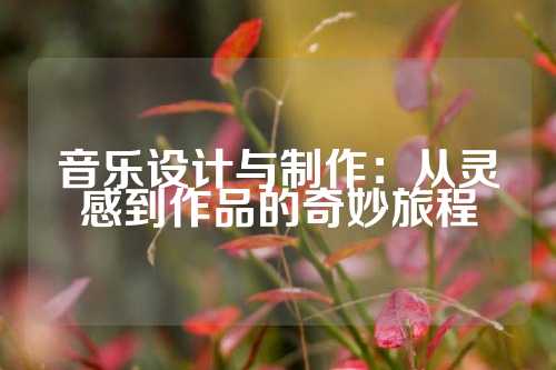 音乐设计与制作：从灵感到作品的奇妙旅程