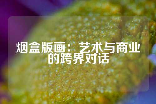 烟盒版画：艺术与商业的跨界对话