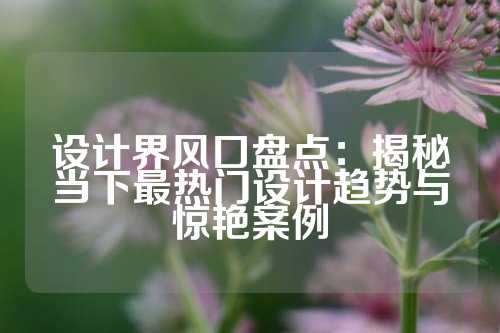 设计界风口盘点:揭秘当下最热门设计趋势与惊艳案例