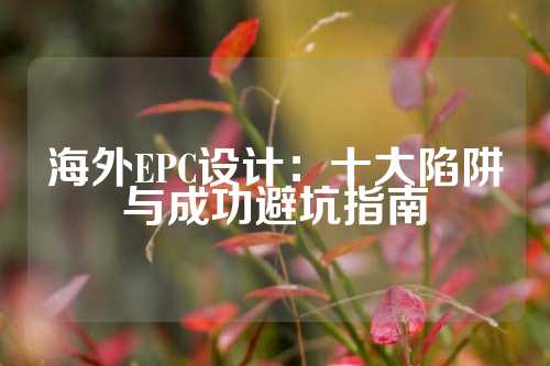 海外EPC设计：十大陷阱与成功避坑指南