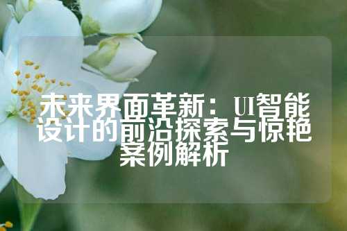 未来界面革新：UI智能设计的前沿探索与惊艳案例解析