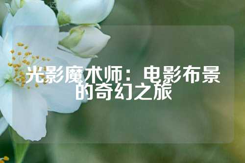 光影魔术师：电影布景的奇幻之旅