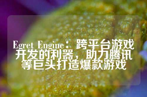 Egret Engine：跨平台游戏开发的利器，助力腾讯等巨头打造爆款游戏