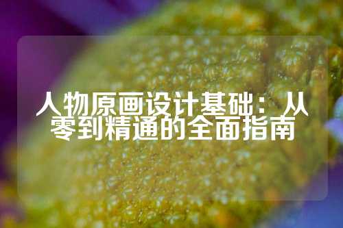 人物原画设计基础：从零到精通的全面指南