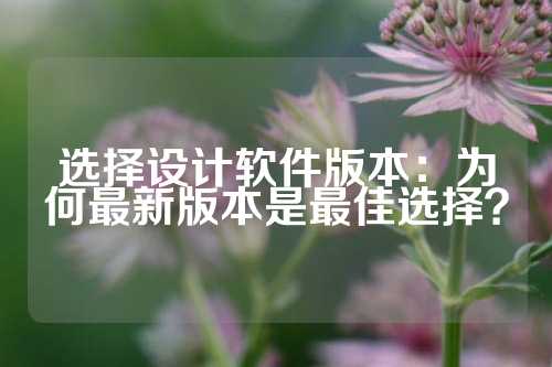 选择设计软件版本：为何最新版本是最佳选择？