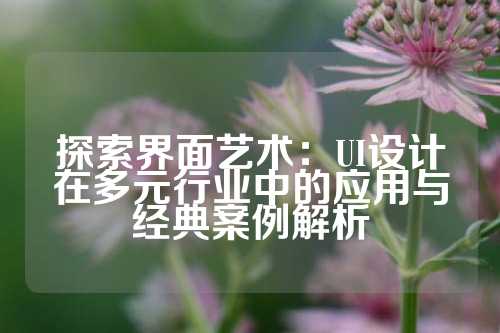 探索界面艺术:UI设计在多元行业中的应用与经典案例解析