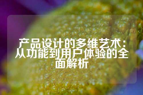 产品设计的多维艺术：从功能到用户体验的全面解析