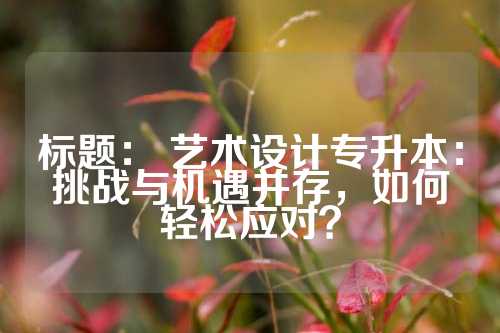标题： 艺术设计专升本：挑战与机遇并存，如何轻松应对？
