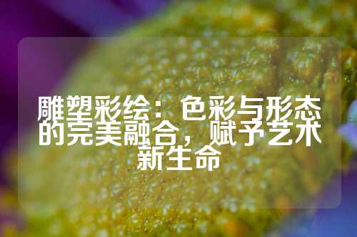 雕塑彩绘：色彩与形态的完美融合，赋予艺术新生命