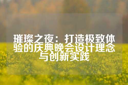 璀璨之夜：打造极致体验的庆典晚会设计理念与创新实践