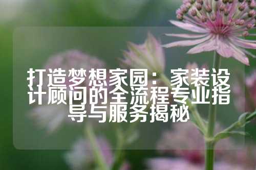 打造梦想家园：家装设计顾问的全流程专业指导与服务揭秘