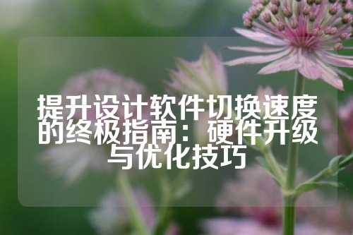 提升设计软件切换速度的终极指南：硬件升级与优化技巧