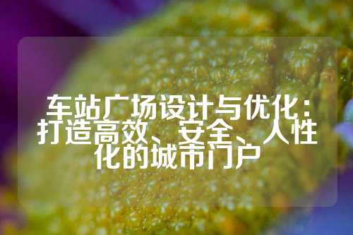 车站广场设计与优化：打造高效、安全、人性化的城市门户