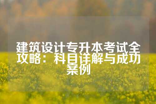 建筑设计专升本考试全攻略：科目详解与成功案例