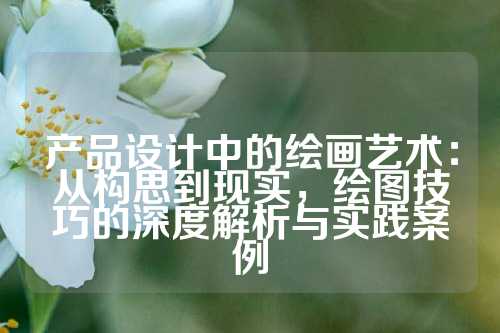 产品设计中的绘画艺术：从构思到现实，绘图技巧的深度解析与实践案例