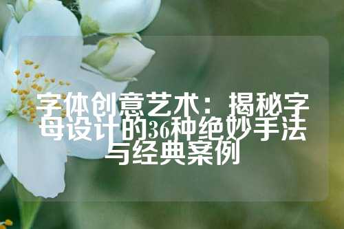 字体创意艺术：揭秘字母设计的36种绝妙手法与经典案例