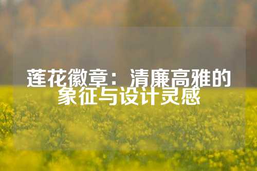 莲花徽章：清廉高雅的象征与设计灵感