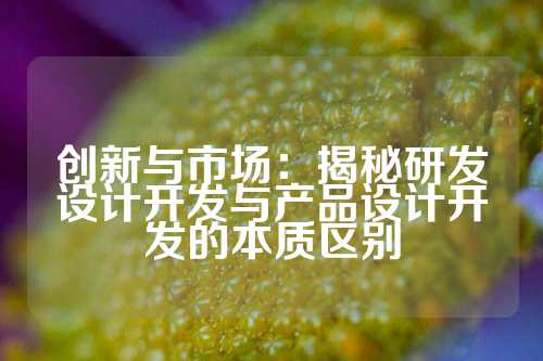 创新与市场：揭秘研发设计开发与产品设计开发的本质区别