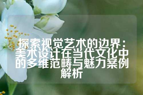 探索视觉艺术的边界：美术设计在当代文化中的多维范畴与魅力案例解析