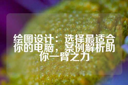 绘图设计：选择最适合你的电脑，案例解析助你一臂之力