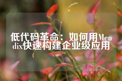 低代码革命：如何用Mendix快速构建企业级应用