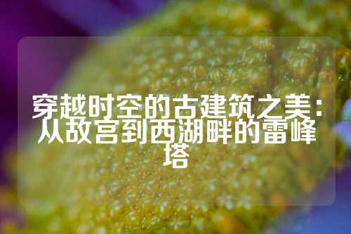 穿越时空的古建筑之美：从故宫到西湖畔的雷峰塔