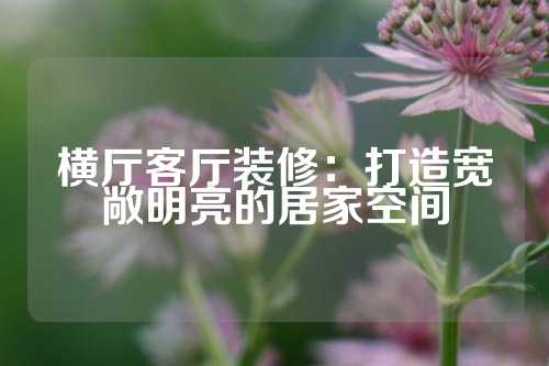横厅客厅装修：打造宽敞明亮的居家空间