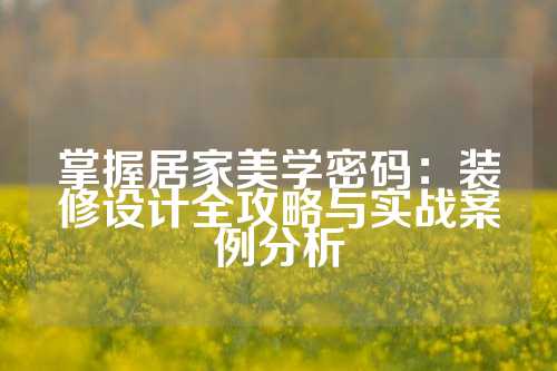 掌握居家美学密码：装修设计全攻略与实战案例分析