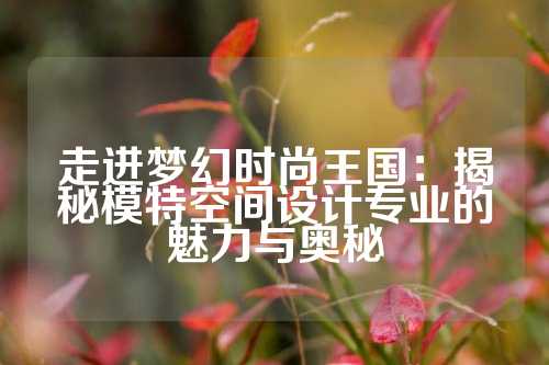 走进梦幻时尚王国：揭秘模特空间设计专业的魅力与奥秘