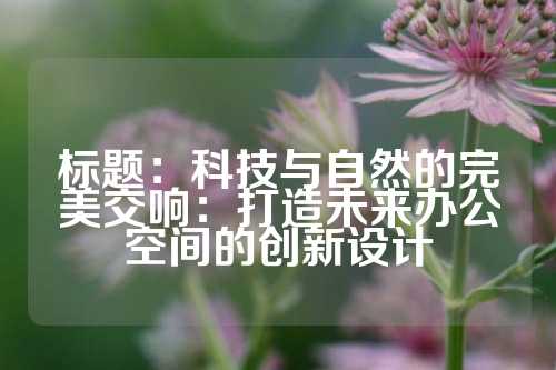 标题：科技与自然的完美交响：打造未来办公空间的创新设计