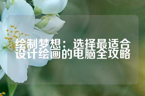绘制梦想：选择最适合设计绘画的电脑全攻略