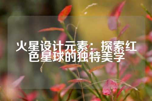 火星设计元素：探索红色星球的独特美学