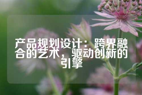 产品规划设计：跨界融合的艺术，驱动创新的引擎