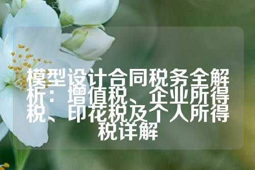模型设计合同税务全解析：增值税、企业所得税、印花税及个人所得税详解