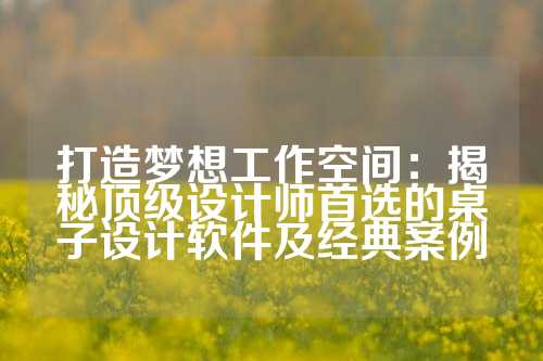 打造梦想工作空间：揭秘顶级设计师首选的桌子设计软件及经典案例
