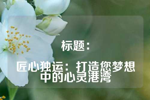 标题：

匠心独运：打造您梦想中的心灵港湾