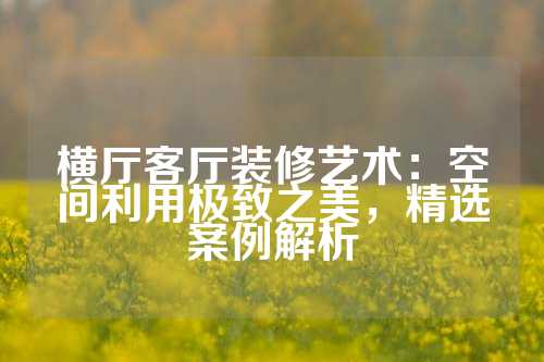 横厅客厅装修艺术：空间利用极致之美，精选案例解析