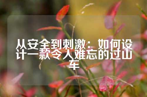 从安全到刺激：如何设计一款令人难忘的过山车