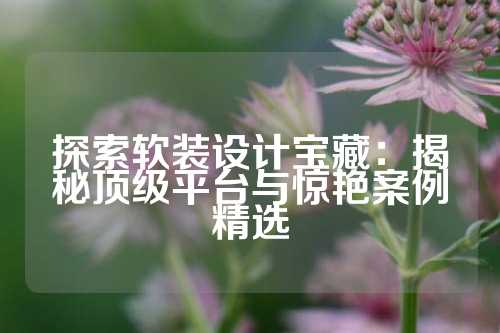 探索软装设计宝藏：揭秘顶级平台与惊艳案例精选