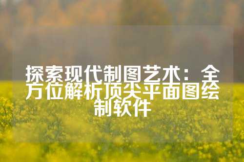 探索现代制图艺术：全方位解析顶尖平面图绘制软件