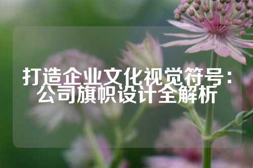 打造企业文化视觉符号：公司旗帜设计全解析