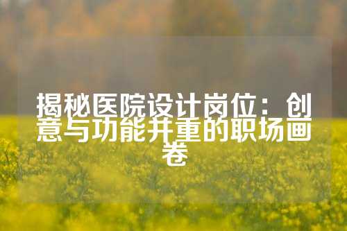揭秘医院设计岗位：创意与功能并重的职场画卷