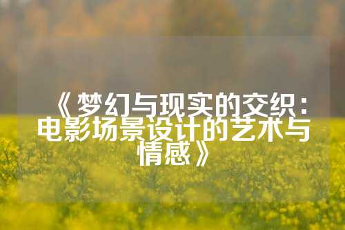 《梦幻与现实的交织：电影场景设计的艺术与情感》