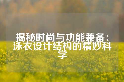 揭秘时尚与功能兼备：泳衣设计结构的精妙科学