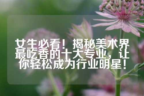 女生必看！揭秘美术界最吃香的十大专业，让你轻松成为行业明星！