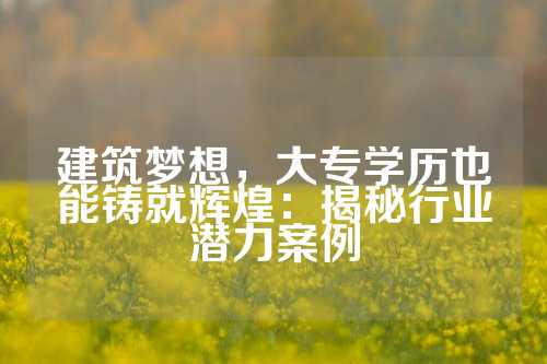 建筑梦想，大专学历也能铸就辉煌：揭秘行业潜力案例