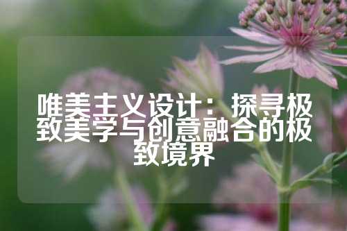 唯美主义设计：探寻极致美学与创意融合的极致境界